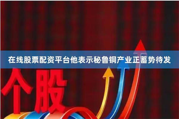 在线股票配资平台他表示秘鲁铜产业正蓄势待发