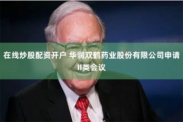 在线炒股配资开户 华润双鹤药业股份有限公司申请II类会议