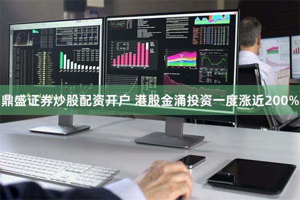 鼎盛证券炒股配资开户 港股金涌投资一度涨近200%