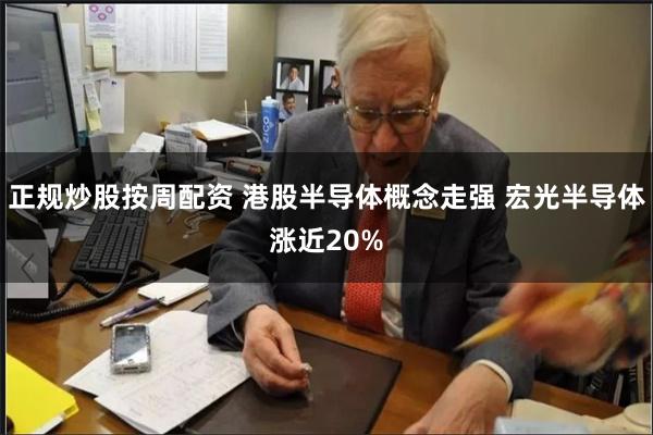 正规炒股按周配资 港股半导体概念走强 宏光半导体涨近20%