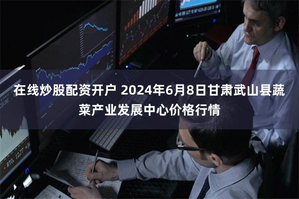 在线炒股配资开户 2024年6月8日甘肃武山县蔬菜产业发展中心价格行情