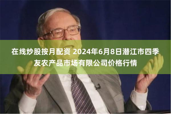 在线炒股按月配资 2024年6月8日潜江市四季友农产品市场有限公司价格行情