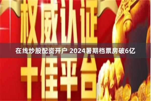 在线炒股配资开户 2024暑期档票房破6亿