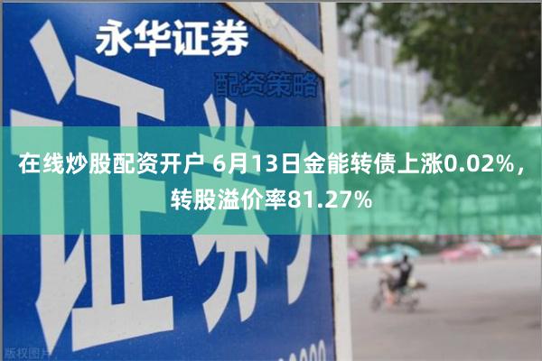 在线炒股配资开户 6月13日金能转债上涨0.02%，转股溢价率81.27%