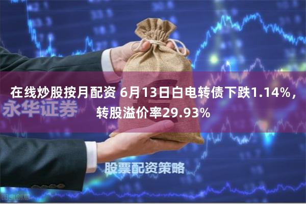 在线炒股按月配资 6月13日白电转债下跌1.14%，转股溢价率29.93%
