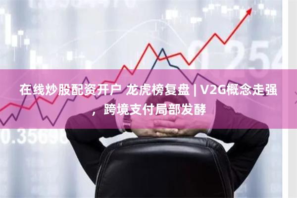 在线炒股配资开户 龙虎榜复盘 | V2G概念走强，跨境支付局部发酵