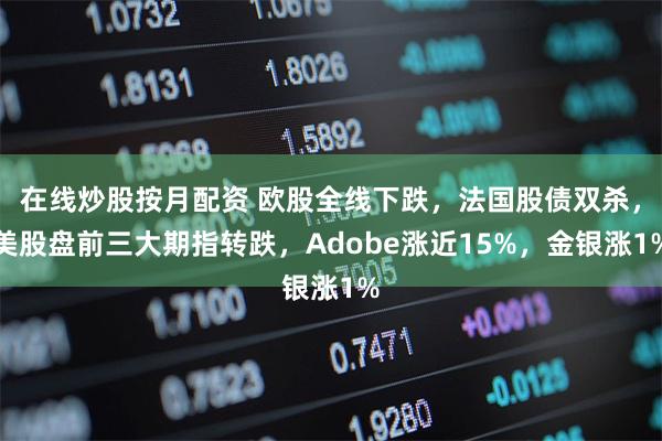 在线炒股按月配资 欧股全线下跌，法国股债双杀，美股盘前三大期指转跌，Adobe涨近15%，金银涨1%