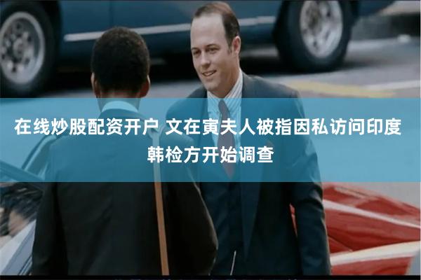在线炒股配资开户 文在寅夫人被指因私访问印度 韩检方开始调查