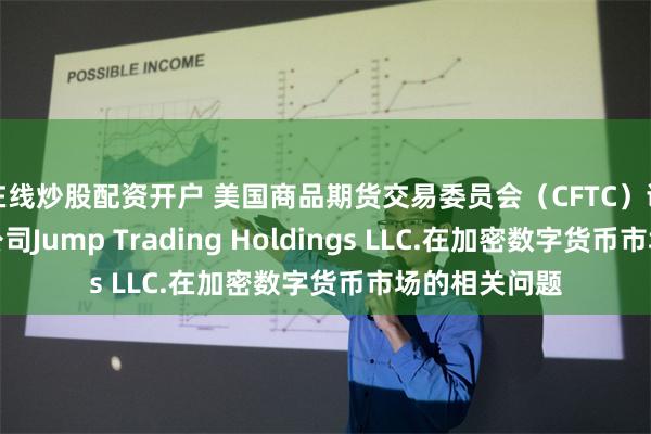 在线炒股配资开户 美国商品期货交易委员会（CFTC）调查高频交易公司Jump Trading Holdings LLC.在加密数字货币市场的相关问题