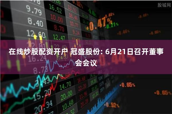 在线炒股配资开户 冠盛股份: 6月21日召开董事会会议