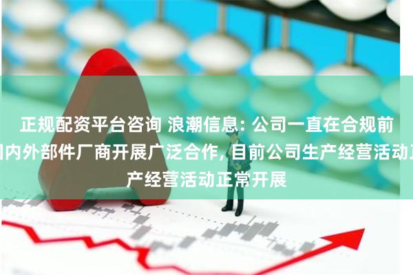 正规配资平台咨询 浪潮信息: 公司一直在合规前提下与国内外部件厂商开展广泛合作, 目前公司生产经营活动正常开展