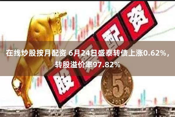 在线炒股按月配资 6月24日盛泰转债上涨0.62%，转股溢价率97.82%