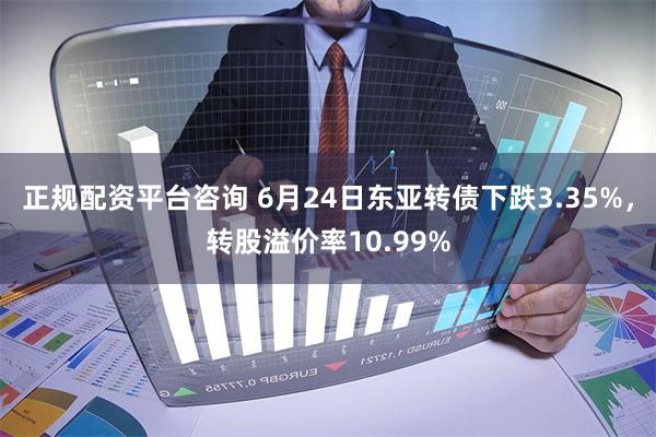 正规配资平台咨询 6月24日东亚转债下跌3.35%，转股溢价率10.99%