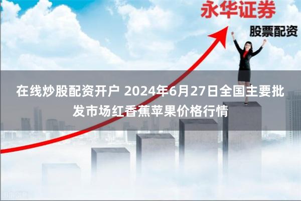 在线炒股配资开户 2024年6月27日全国主要批发市场红香蕉苹果价格行情