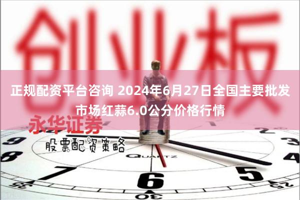 正规配资平台咨询 2024年6月27日全国主要批发市场红蒜6.0公分价格行情