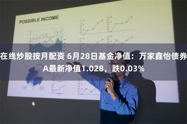 在线炒股按月配资 6月28日基金净值：万家鑫怡债券A最新净值1.028，跌0.03%