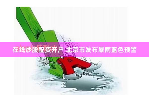 在线炒股配资开户 北京市发布暴雨蓝色预警
