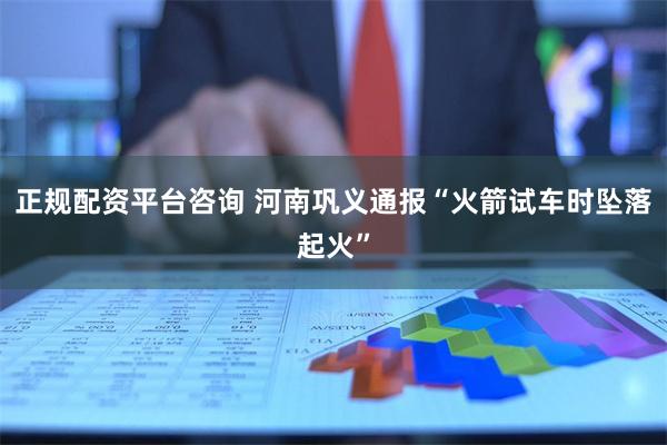 正规配资平台咨询 河南巩义通报“火箭试车时坠落起火”