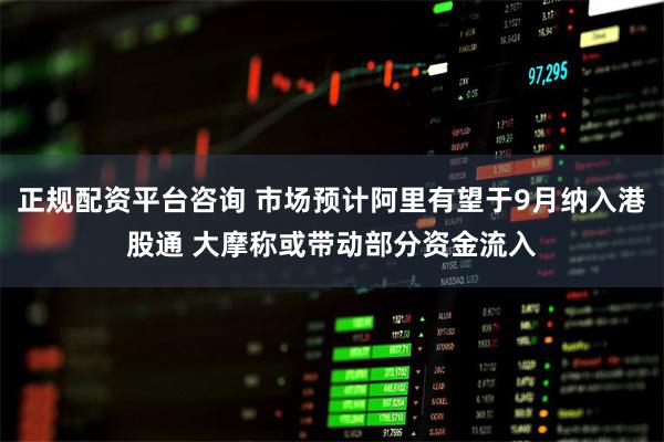 正规配资平台咨询 市场预计阿里有望于9月纳入港股通 大摩称或带动部分资金流入