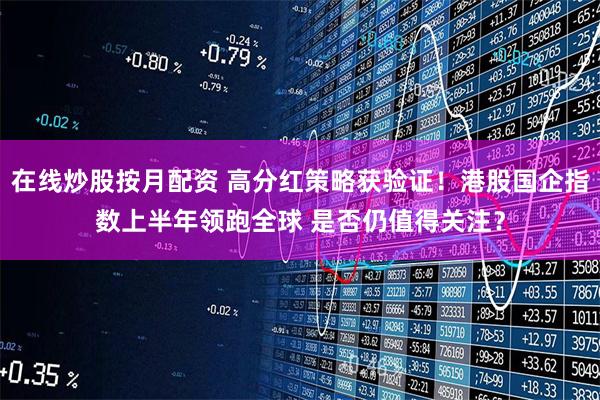 在线炒股按月配资 高分红策略获验证！港股国企指数上半年领跑全球 是否仍值得关注？