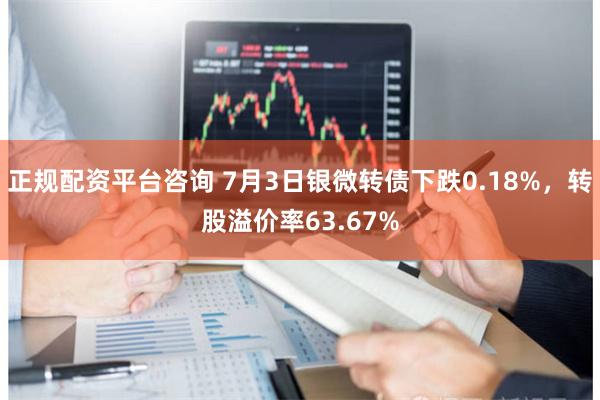 正规配资平台咨询 7月3日银微转债下跌0.18%，转股溢价率63.67%