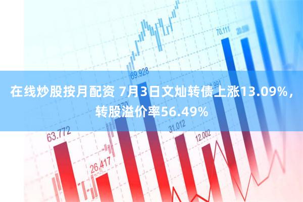 在线炒股按月配资 7月3日文灿转债上涨13.09%，转股溢价率56.49%