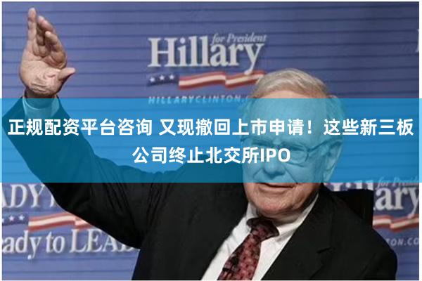 正规配资平台咨询 又现撤回上市申请！这些新三板公司终止北交所IPO