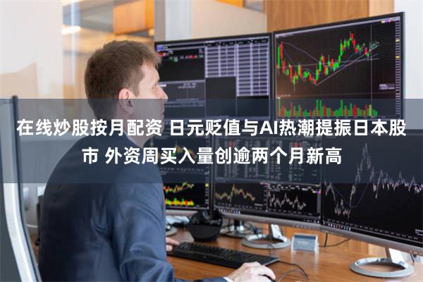 在线炒股按月配资 日元贬值与AI热潮提振日本股市 外资周买入量创逾两个月新高