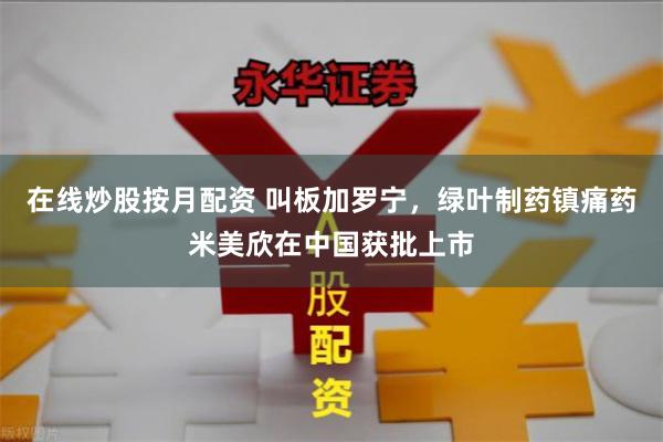 在线炒股按月配资 叫板加罗宁，绿叶制药镇痛药米美欣在中国获批上市