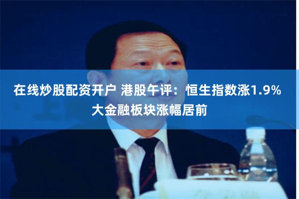 在线炒股配资开户 港股午评：恒生指数涨1.9% 大金融板块涨幅居前