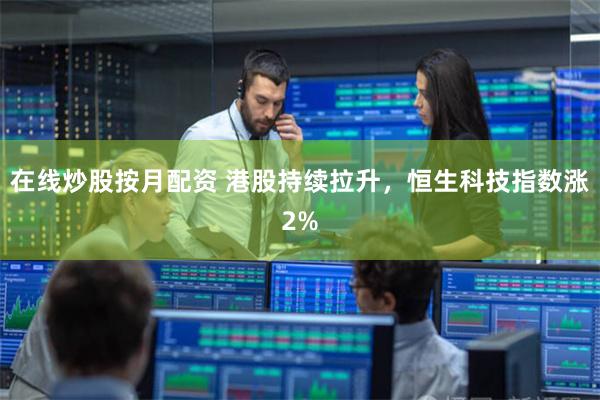 在线炒股按月配资 港股持续拉升，恒生科技指数涨2%