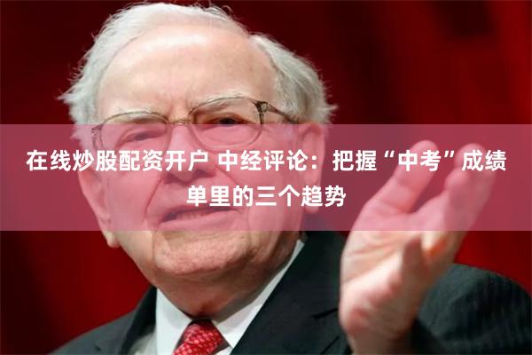 在线炒股配资开户 中经评论：把握“中考”成绩单里的三个趋势