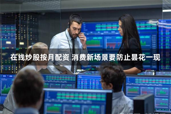 在线炒股按月配资 消费新场景要防止昙花一现