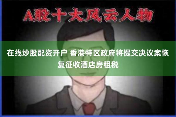 在线炒股配资开户 香港特区政府将提交决议案恢复征收酒店房租税