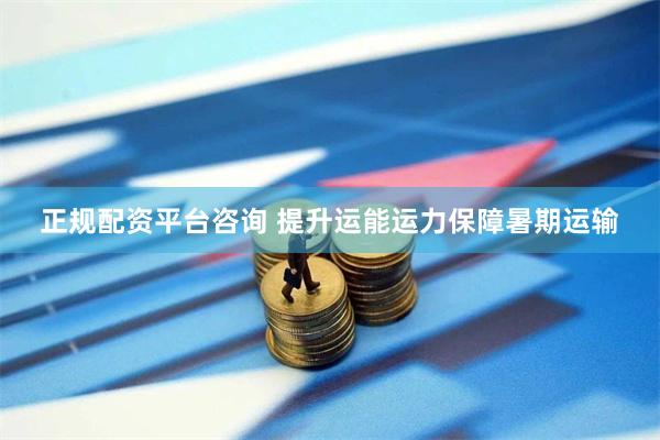 正规配资平台咨询 提升运能运力保障暑期运输