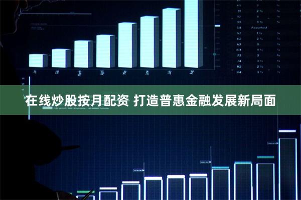 在线炒股按月配资 打造普惠金融发展新局面