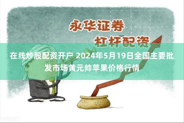 在线炒股配资开户 2024年5月19日全国主要批发市场黄元帅苹果价格行情