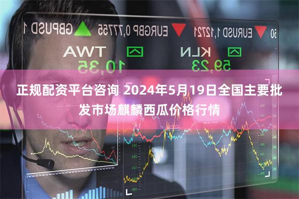正规配资平台咨询 2024年5月19日全国主要批发市场麒麟西瓜价格行情
