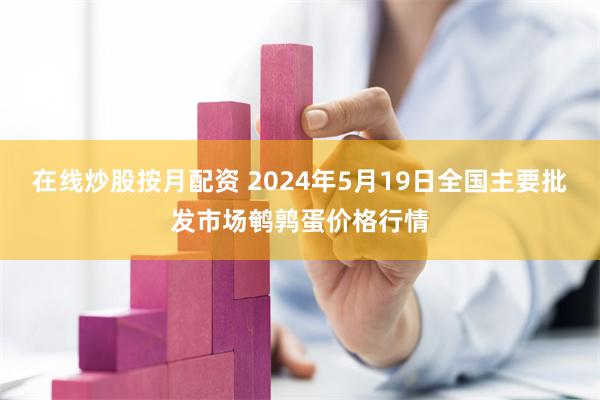 在线炒股按月配资 2024年5月19日全国主要批发市场鹌鹑蛋价格行情