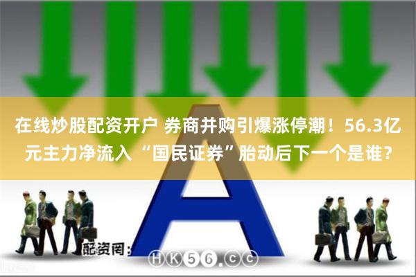 在线炒股配资开户 券商并购引爆涨停潮！56.3亿元主力净流入 “国民证券”胎动后下一个是谁？