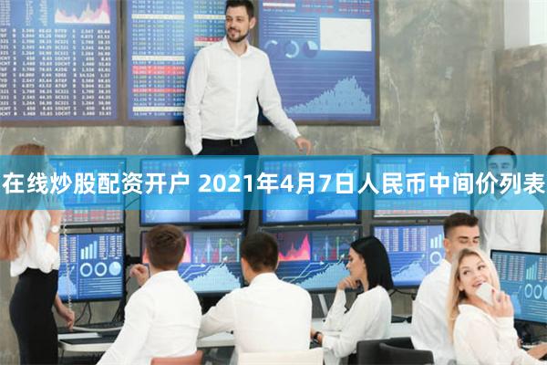 在线炒股配资开户 2021年4月7日人民币中间价列表