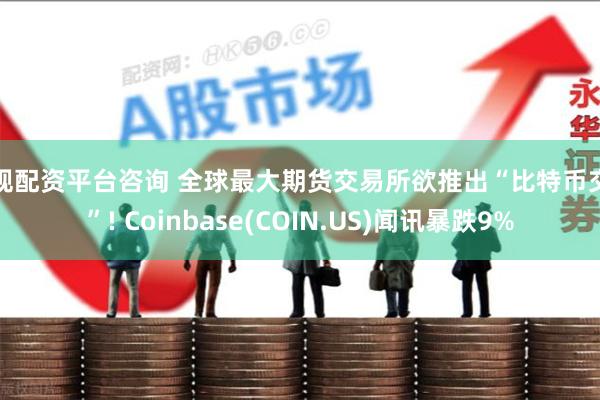 正规配资平台咨询 全球最大期货交易所欲推出“比特币交易”! Coinbase(COIN.US)闻讯暴跌9%
