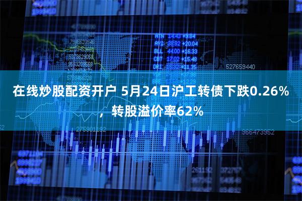 在线炒股配资开户 5月24日沪工转债下跌0.26%，转股溢价率62%