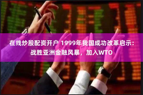 在线炒股配资开户 1999年我国成功改革启示：战胜亚洲金融风暴，加入WTO