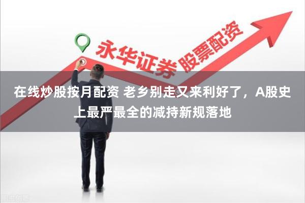 在线炒股按月配资 老乡别走又来利好了，A股史上最严最全的减持新规落地