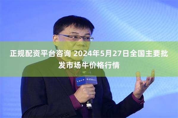 正规配资平台咨询 2024年5月27日全国主要批发市场牛价格行情