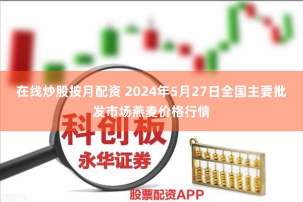 在线炒股按月配资 2024年5月27日全国主要批发市场燕麦价格行情