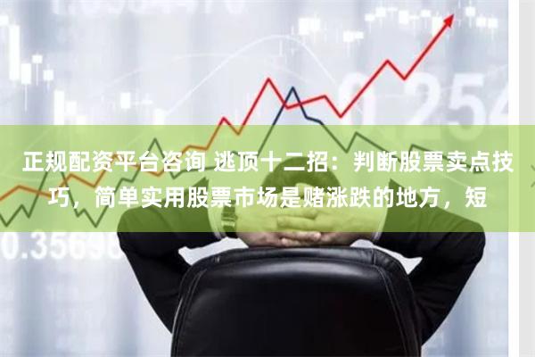 正规配资平台咨询 逃顶十二招：判断股票卖点技巧，简单实用股票市场是赌涨跌的地方，短