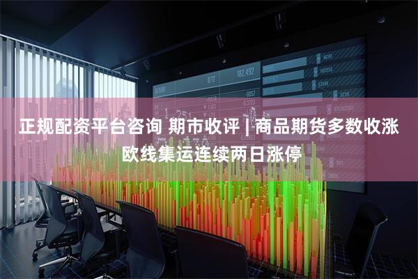 正规配资平台咨询 期市收评 | 商品期货多数收涨 欧线集运连续两日涨停