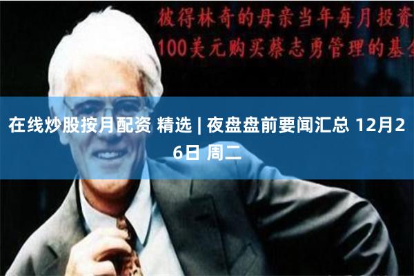 在线炒股按月配资 精选 | 夜盘盘前要闻汇总 12月26日 周二